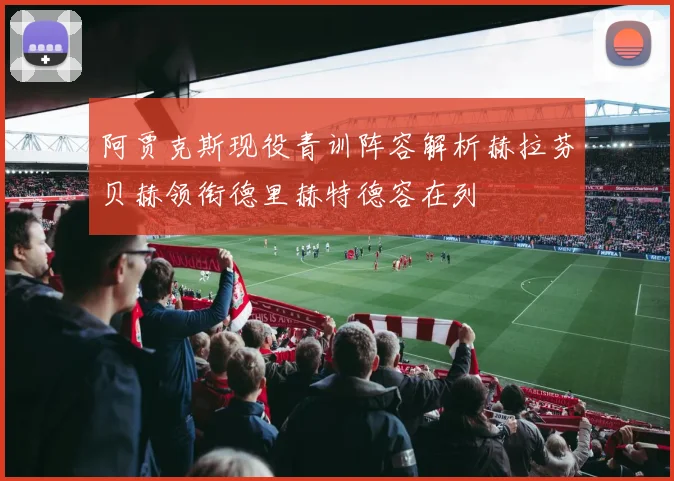 阿贾克斯现役青训阵容解析赫拉芬贝赫领衔德里赫特德容在列