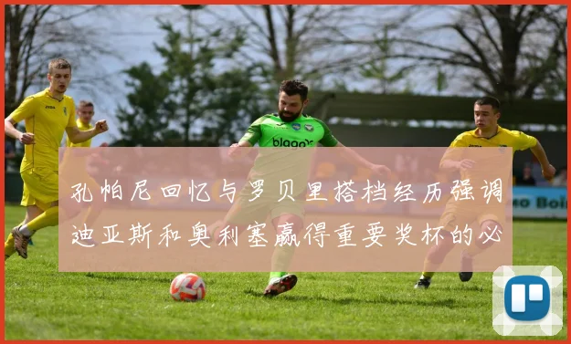 孔帕尼回忆与罗贝里搭档经历强调迪亚斯和奥利塞赢得重要奖杯的必要性