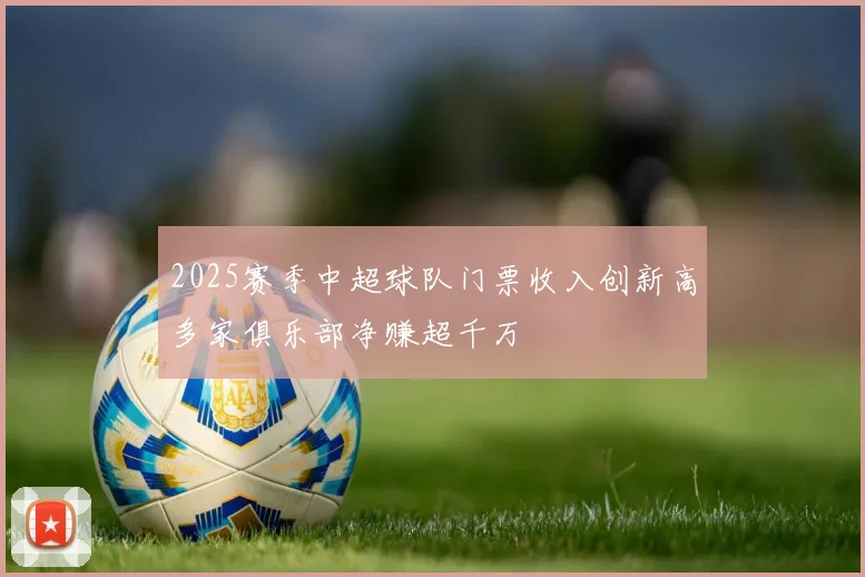 2025赛季中超球队门票收入创新高多家俱乐部净赚超千万