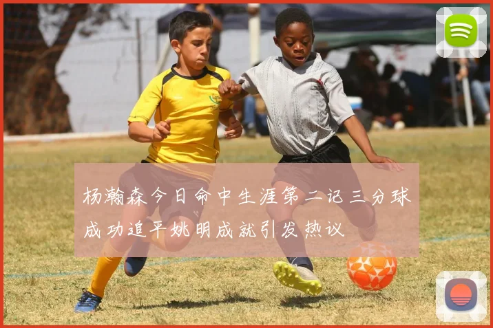杨瀚森今日命中生涯第二记三分球成功追平姚明成就引发热议