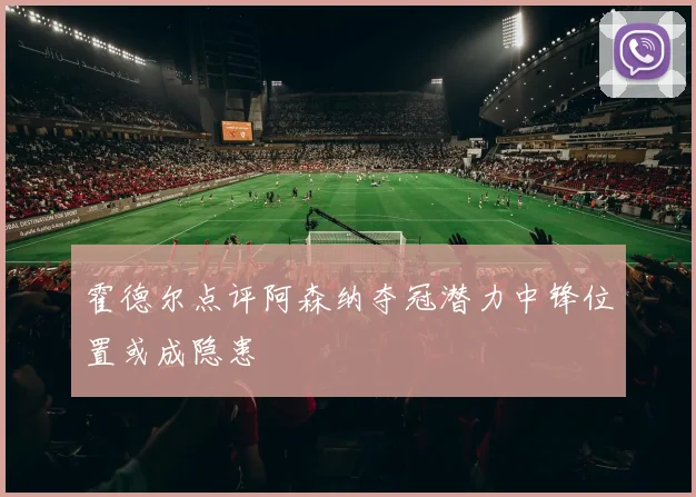 霍德尔点评阿森纳夺冠潜力中锋位置或成隐患