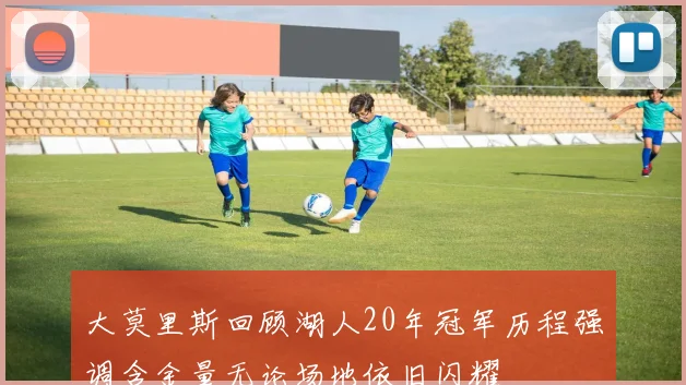 大莫里斯回顾湖人20年冠军历程强调含金量无论场地依旧闪耀