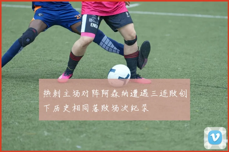 热刺主场对阵阿森纳遭遇三连败创下历史相同落败场次纪录