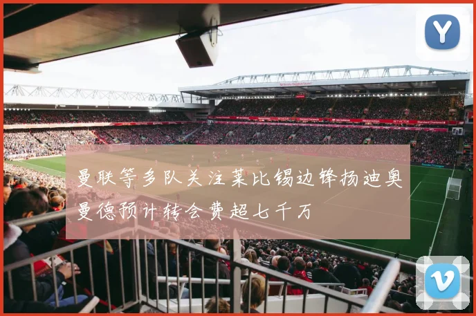 曼联等多队关注莱比锡边锋扬迪奥曼德预计转会费超七千万