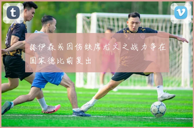 赫伊森或因伤缺席尤文之战力争在国家德比前复出