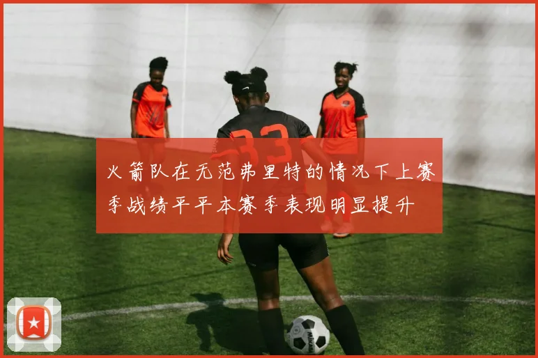 火箭队在无范弗里特的情况下上赛季战绩平平本赛季表现明显提升