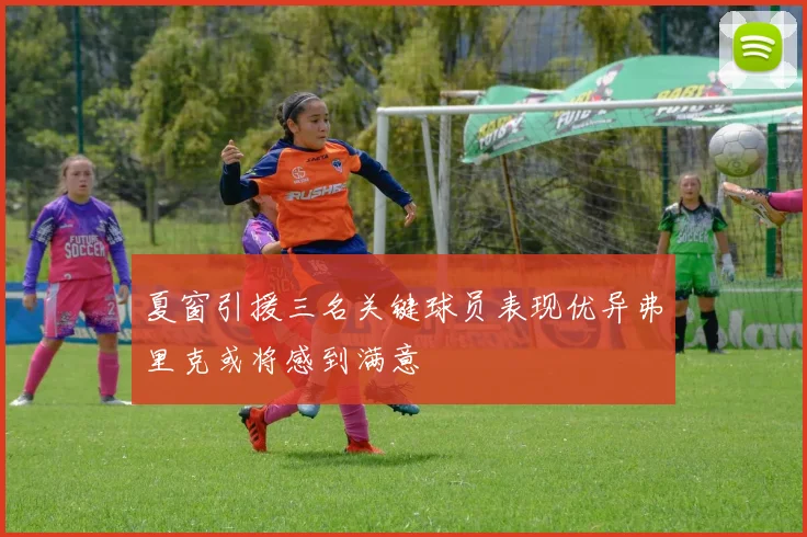 夏窗引援三名关键球员表现优异弗里克或将感到满意