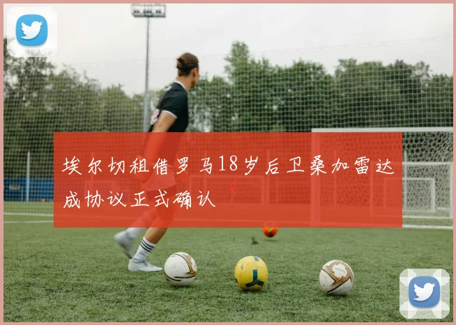 埃尔切租借罗马18岁后卫桑加雷达成协议正式确认