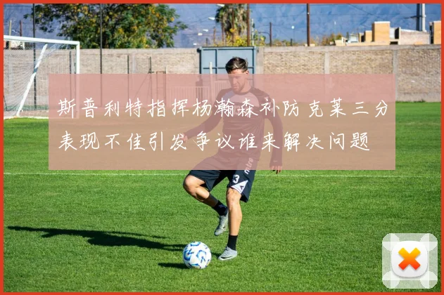 斯普利特指挥杨瀚森补防克莱三分表现不佳引发争议谁来解决问题