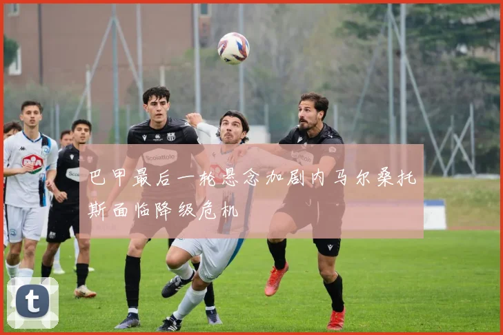 巴甲最后一轮悬念加剧内马尔桑托斯面临降级危机