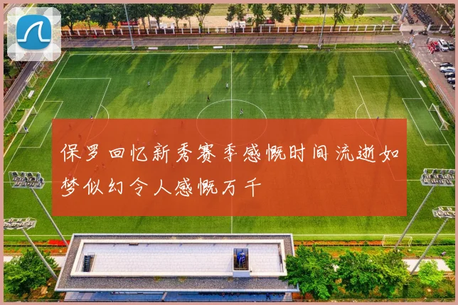 保罗回忆新秀赛季感慨时间流逝如梦似幻令人感慨万千