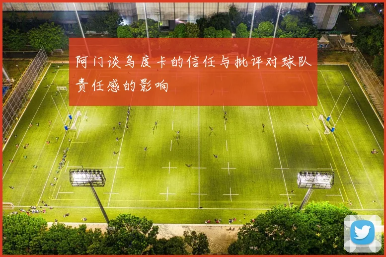 阿门谈乌度卡的信任与批评对球队责任感的影响