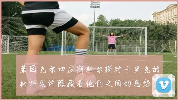莱因克尔回应斯科尔斯对卡里克的批评或许隐藏着他们之间的恩怨情仇