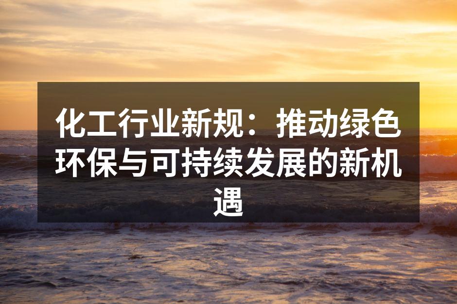 化工行业新规：推动绿色环保与可持续发展的新机遇